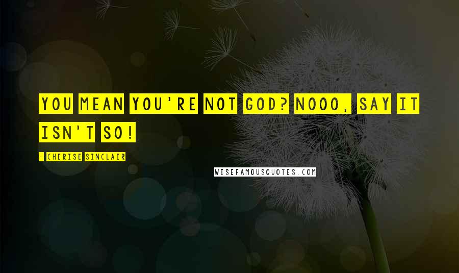 Cherise Sinclair Quotes: You mean you're not God? Nooo, say it isn't so!