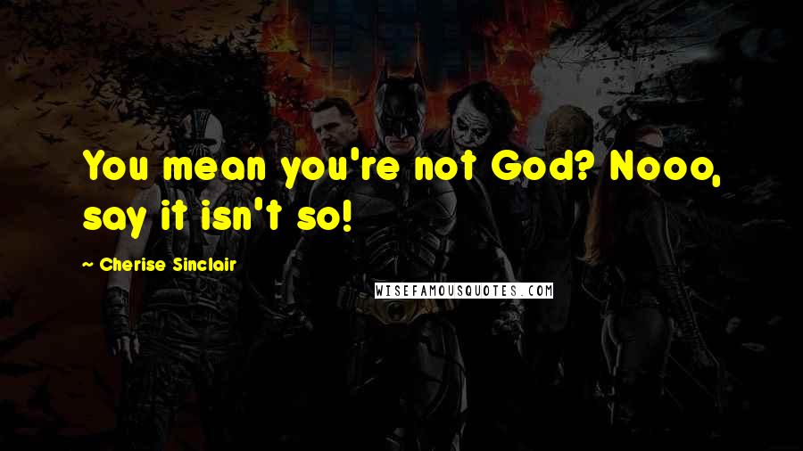 Cherise Sinclair Quotes: You mean you're not God? Nooo, say it isn't so!