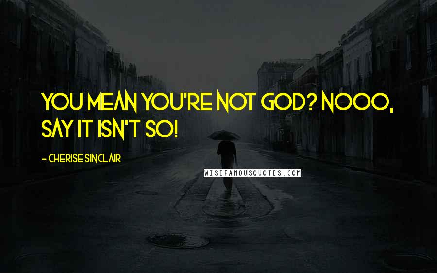 Cherise Sinclair Quotes: You mean you're not God? Nooo, say it isn't so!