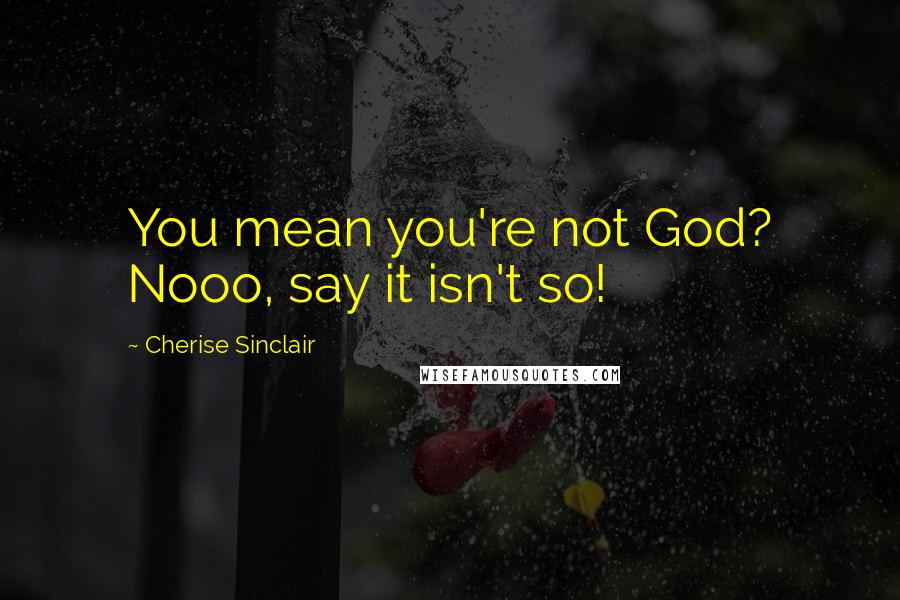 Cherise Sinclair Quotes: You mean you're not God? Nooo, say it isn't so!