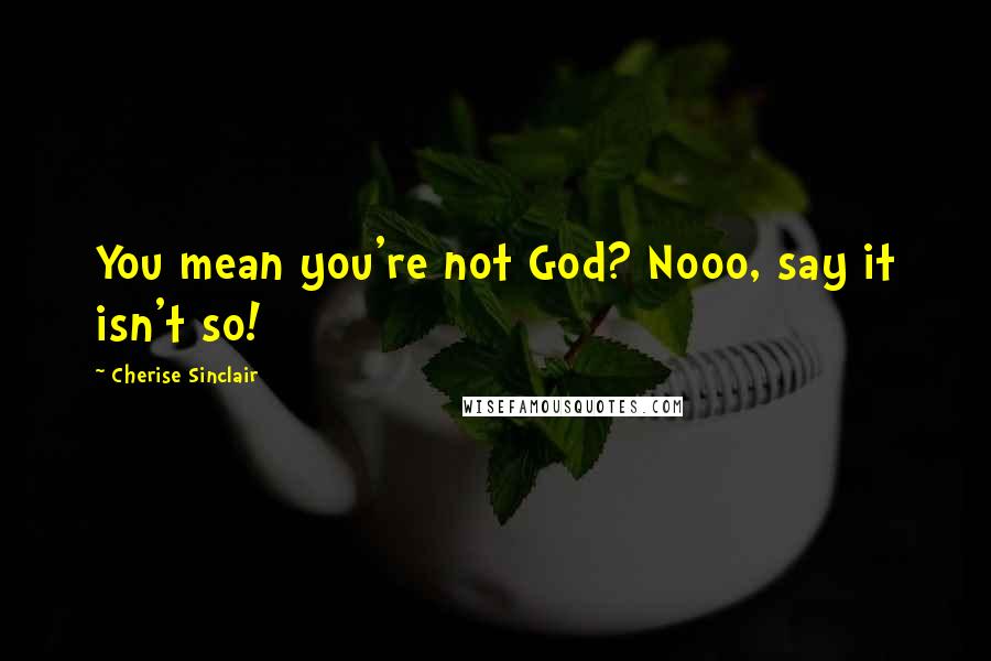 Cherise Sinclair Quotes: You mean you're not God? Nooo, say it isn't so!