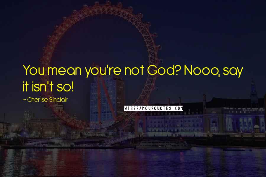 Cherise Sinclair Quotes: You mean you're not God? Nooo, say it isn't so!