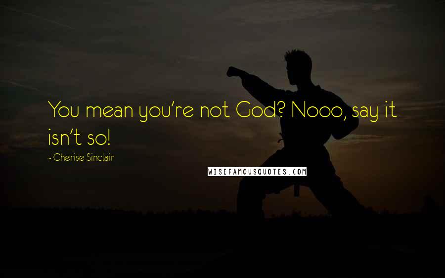 Cherise Sinclair Quotes: You mean you're not God? Nooo, say it isn't so!