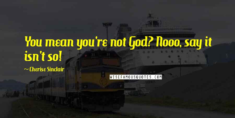 Cherise Sinclair Quotes: You mean you're not God? Nooo, say it isn't so!