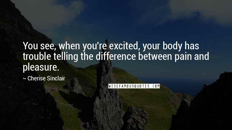 Cherise Sinclair Quotes: You see, when you're excited, your body has trouble telling the difference between pain and pleasure.