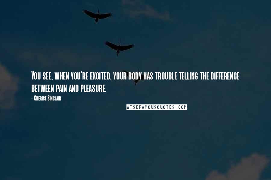 Cherise Sinclair Quotes: You see, when you're excited, your body has trouble telling the difference between pain and pleasure.