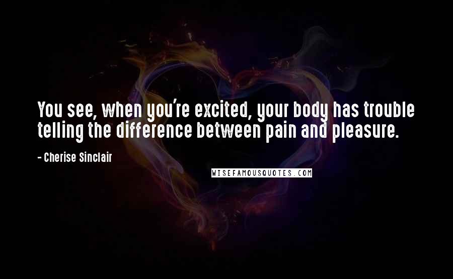 Cherise Sinclair Quotes: You see, when you're excited, your body has trouble telling the difference between pain and pleasure.