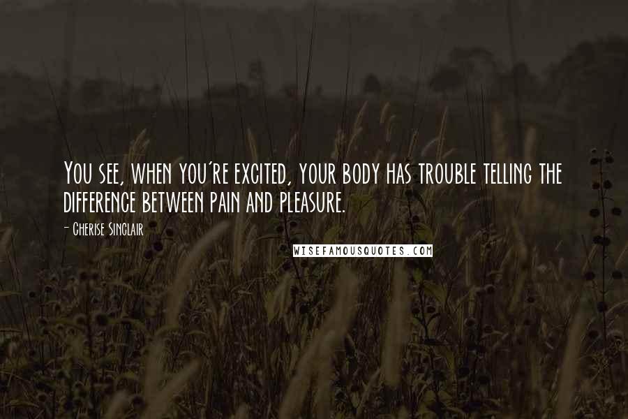 Cherise Sinclair Quotes: You see, when you're excited, your body has trouble telling the difference between pain and pleasure.