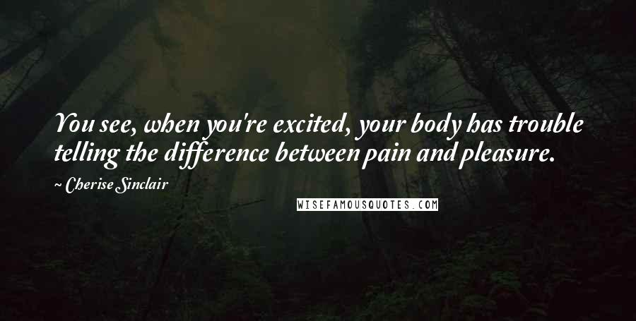 Cherise Sinclair Quotes: You see, when you're excited, your body has trouble telling the difference between pain and pleasure.