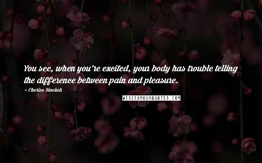 Cherise Sinclair Quotes: You see, when you're excited, your body has trouble telling the difference between pain and pleasure.