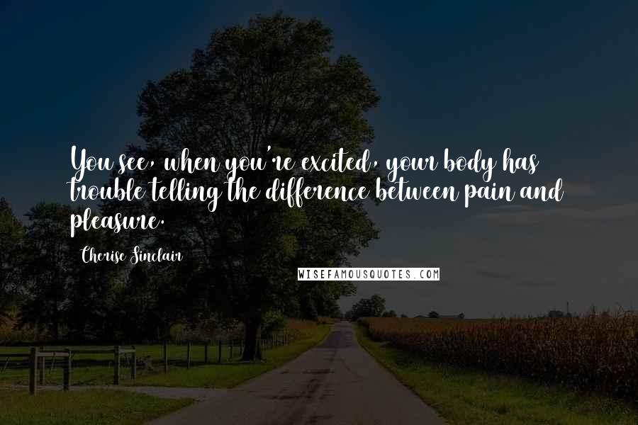 Cherise Sinclair Quotes: You see, when you're excited, your body has trouble telling the difference between pain and pleasure.