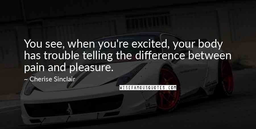 Cherise Sinclair Quotes: You see, when you're excited, your body has trouble telling the difference between pain and pleasure.