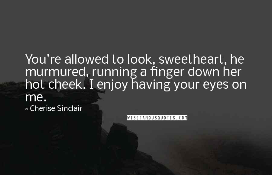 Cherise Sinclair Quotes: You're allowed to look, sweetheart, he murmured, running a finger down her hot cheek. I enjoy having your eyes on me.