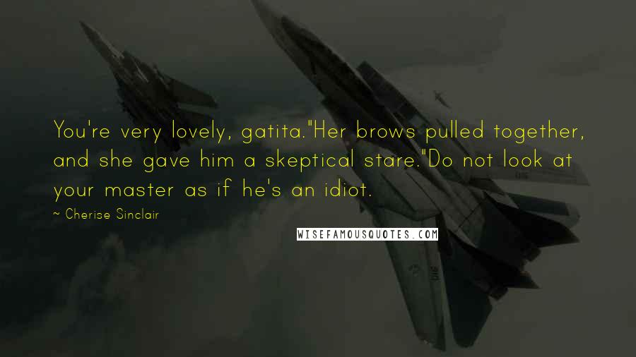 Cherise Sinclair Quotes: You're very lovely, gatita."Her brows pulled together, and she gave him a skeptical stare."Do not look at your master as if he's an idiot.