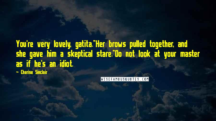 Cherise Sinclair Quotes: You're very lovely, gatita."Her brows pulled together, and she gave him a skeptical stare."Do not look at your master as if he's an idiot.