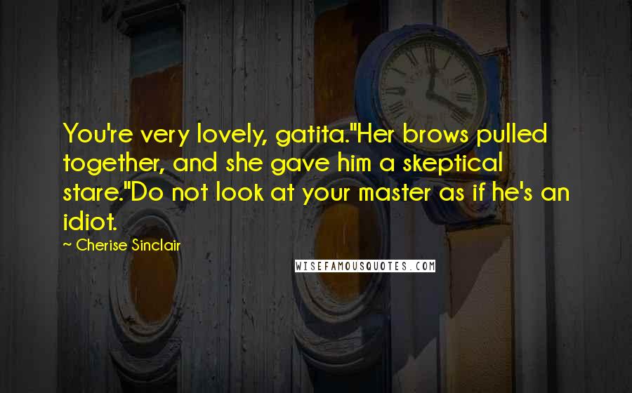 Cherise Sinclair Quotes: You're very lovely, gatita."Her brows pulled together, and she gave him a skeptical stare."Do not look at your master as if he's an idiot.