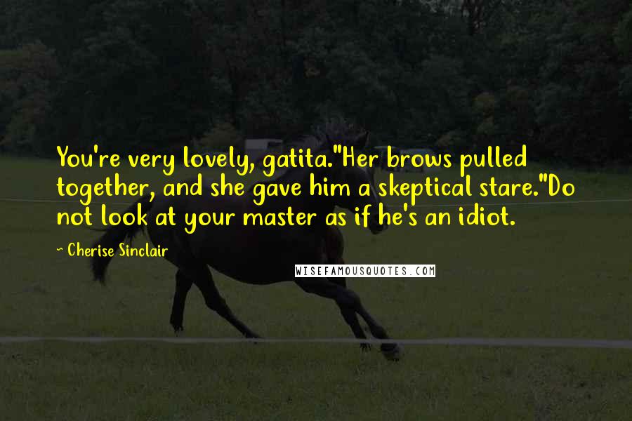 Cherise Sinclair Quotes: You're very lovely, gatita."Her brows pulled together, and she gave him a skeptical stare."Do not look at your master as if he's an idiot.
