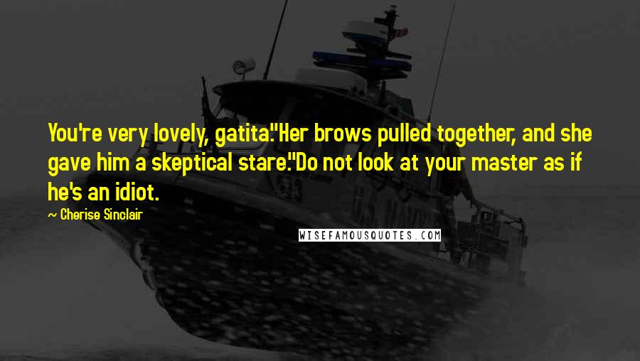 Cherise Sinclair Quotes: You're very lovely, gatita."Her brows pulled together, and she gave him a skeptical stare."Do not look at your master as if he's an idiot.
