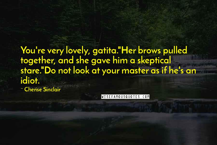 Cherise Sinclair Quotes: You're very lovely, gatita."Her brows pulled together, and she gave him a skeptical stare."Do not look at your master as if he's an idiot.