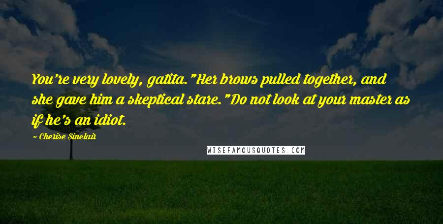Cherise Sinclair Quotes: You're very lovely, gatita."Her brows pulled together, and she gave him a skeptical stare."Do not look at your master as if he's an idiot.