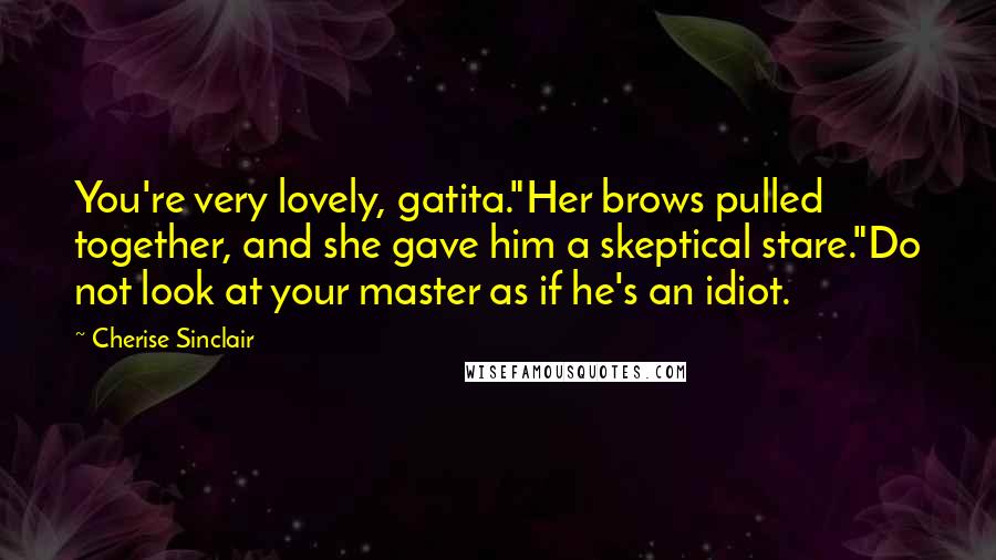 Cherise Sinclair Quotes: You're very lovely, gatita."Her brows pulled together, and she gave him a skeptical stare."Do not look at your master as if he's an idiot.