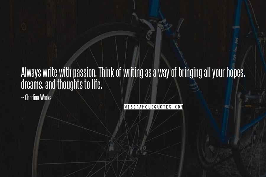 Cherlina Works Quotes: Always write with passion. Think of writing as a way of bringing all your hopes, dreams, and thoughts to life.