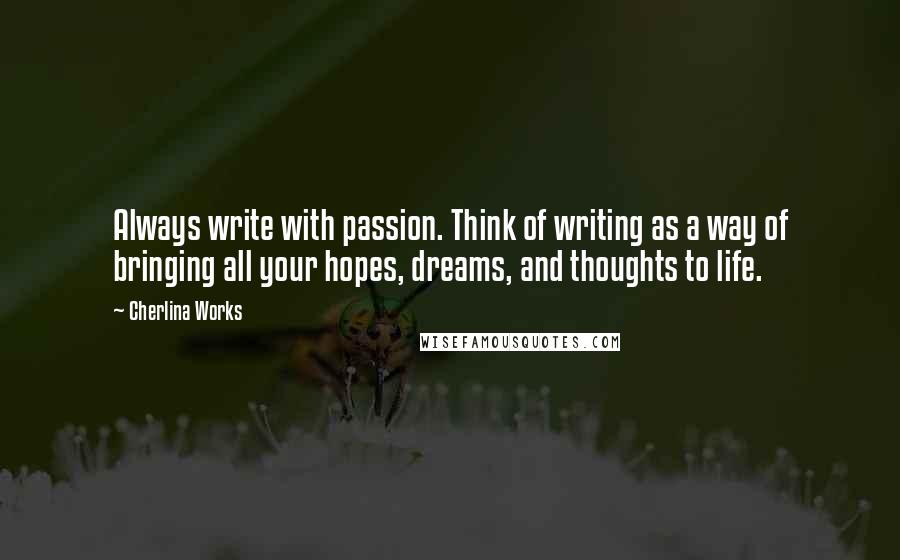 Cherlina Works Quotes: Always write with passion. Think of writing as a way of bringing all your hopes, dreams, and thoughts to life.