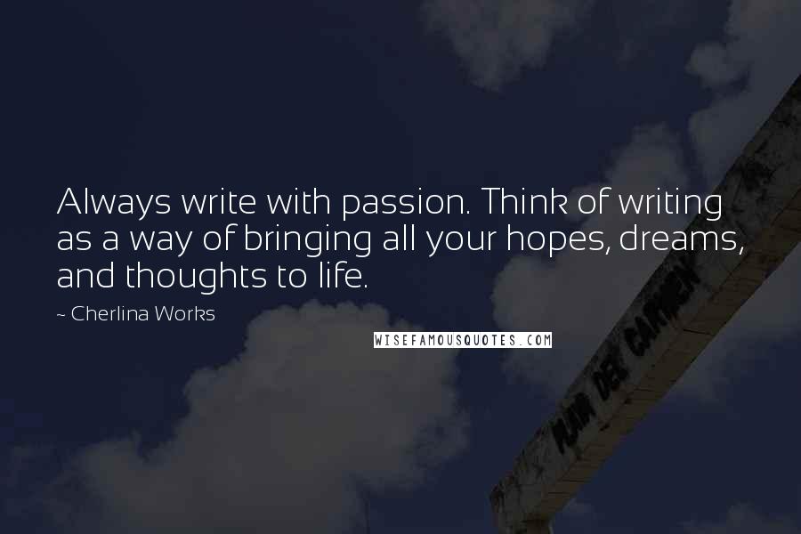 Cherlina Works Quotes: Always write with passion. Think of writing as a way of bringing all your hopes, dreams, and thoughts to life.