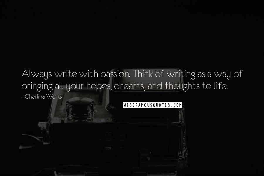 Cherlina Works Quotes: Always write with passion. Think of writing as a way of bringing all your hopes, dreams, and thoughts to life.