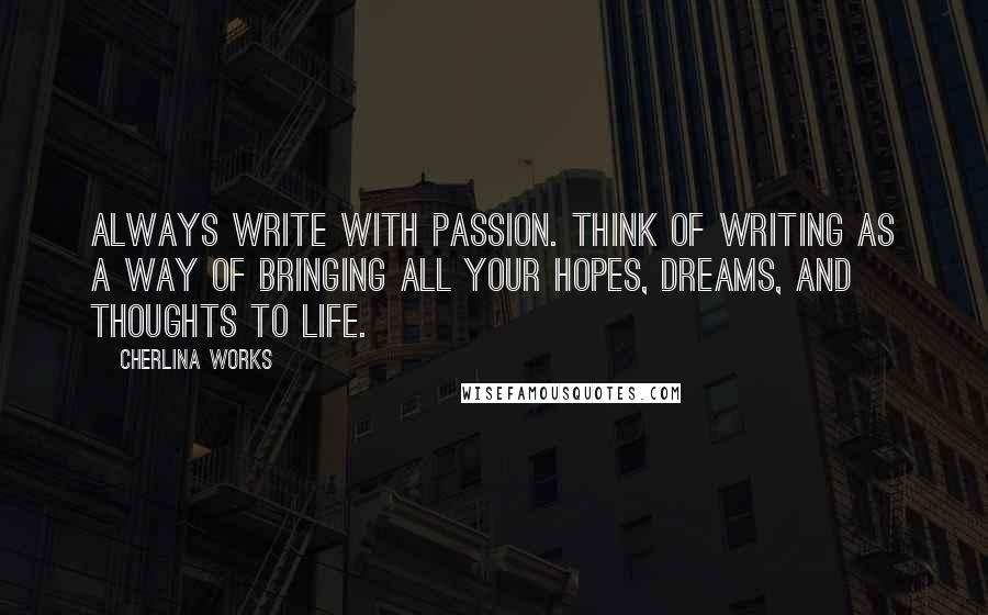 Cherlina Works Quotes: Always write with passion. Think of writing as a way of bringing all your hopes, dreams, and thoughts to life.