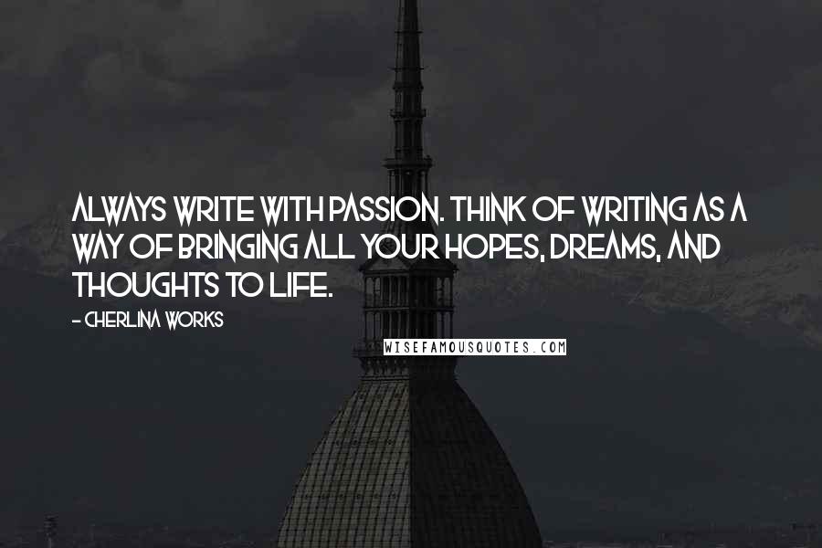 Cherlina Works Quotes: Always write with passion. Think of writing as a way of bringing all your hopes, dreams, and thoughts to life.