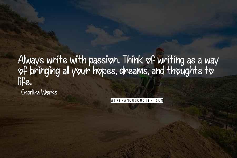 Cherlina Works Quotes: Always write with passion. Think of writing as a way of bringing all your hopes, dreams, and thoughts to life.