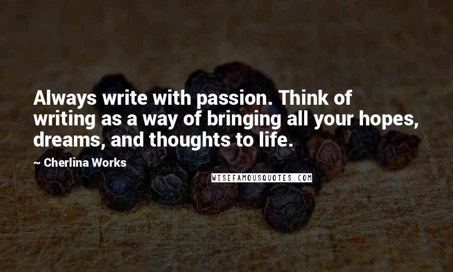 Cherlina Works Quotes: Always write with passion. Think of writing as a way of bringing all your hopes, dreams, and thoughts to life.