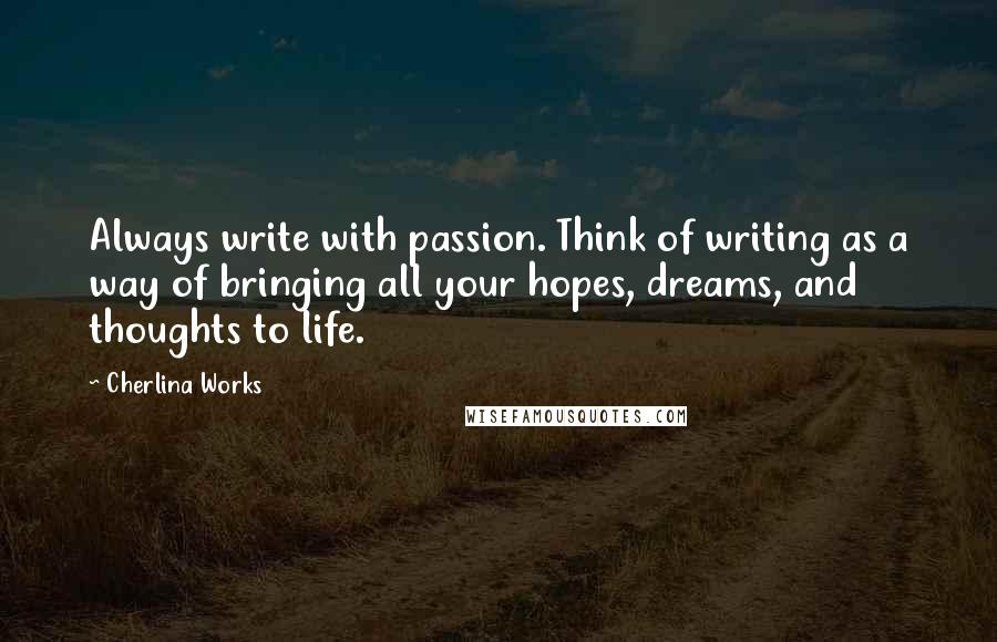 Cherlina Works Quotes: Always write with passion. Think of writing as a way of bringing all your hopes, dreams, and thoughts to life.