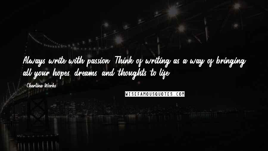 Cherlina Works Quotes: Always write with passion. Think of writing as a way of bringing all your hopes, dreams, and thoughts to life.