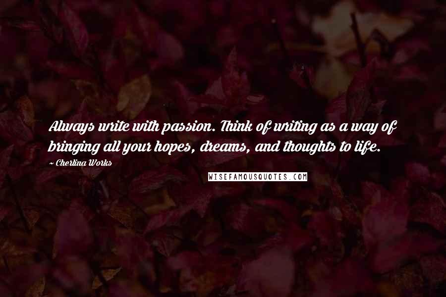 Cherlina Works Quotes: Always write with passion. Think of writing as a way of bringing all your hopes, dreams, and thoughts to life.