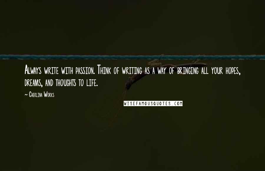 Cherlina Works Quotes: Always write with passion. Think of writing as a way of bringing all your hopes, dreams, and thoughts to life.