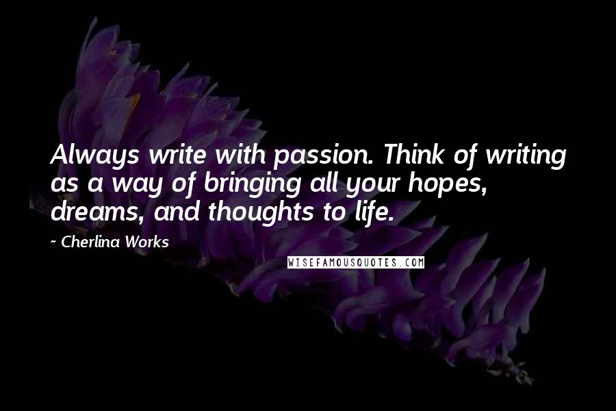 Cherlina Works Quotes: Always write with passion. Think of writing as a way of bringing all your hopes, dreams, and thoughts to life.