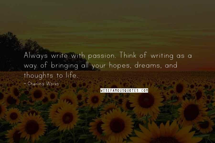 Cherlina Works Quotes: Always write with passion. Think of writing as a way of bringing all your hopes, dreams, and thoughts to life.