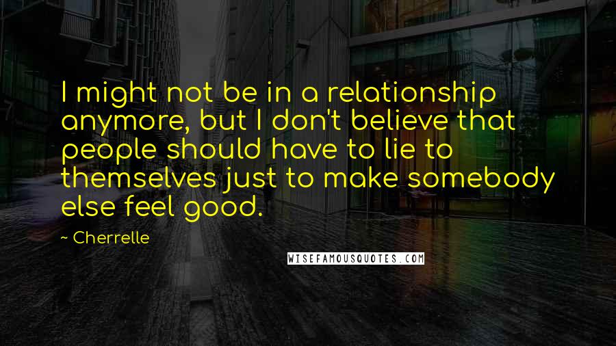 Cherrelle Quotes: I might not be in a relationship anymore, but I don't believe that people should have to lie to themselves just to make somebody else feel good.