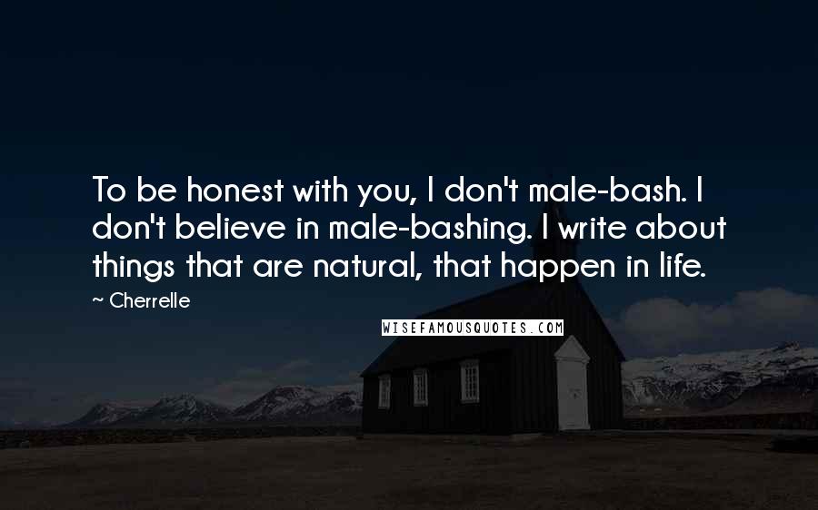 Cherrelle Quotes: To be honest with you, I don't male-bash. I don't believe in male-bashing. I write about things that are natural, that happen in life.