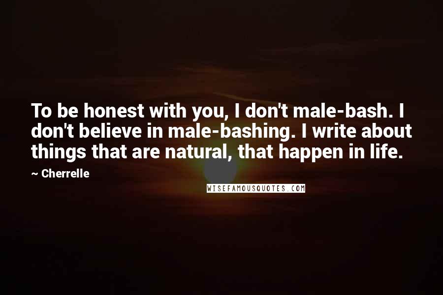 Cherrelle Quotes: To be honest with you, I don't male-bash. I don't believe in male-bashing. I write about things that are natural, that happen in life.