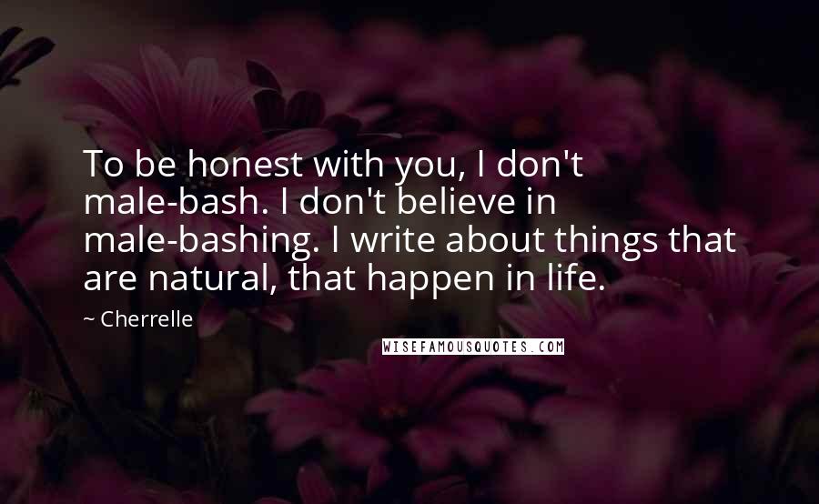 Cherrelle Quotes: To be honest with you, I don't male-bash. I don't believe in male-bashing. I write about things that are natural, that happen in life.