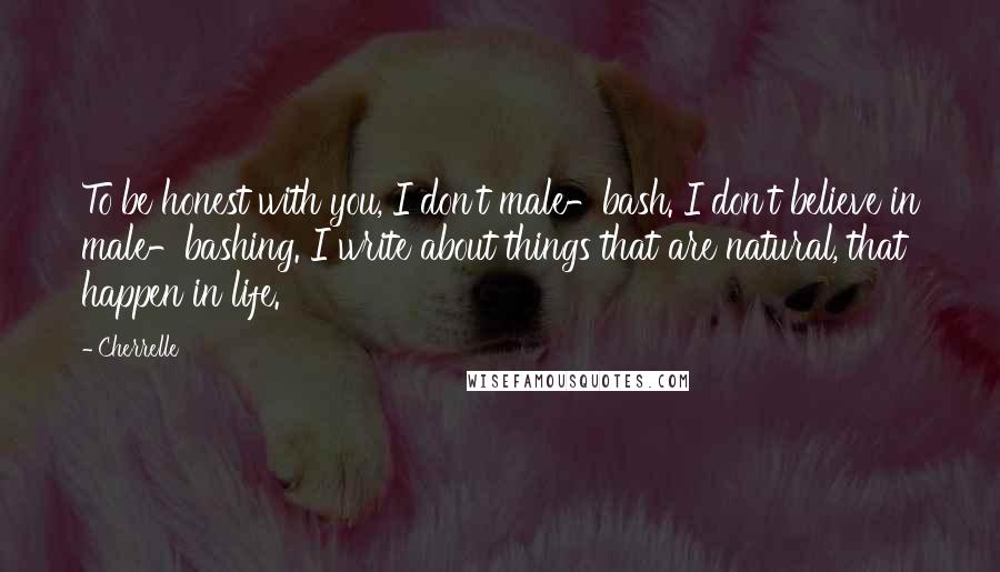 Cherrelle Quotes: To be honest with you, I don't male-bash. I don't believe in male-bashing. I write about things that are natural, that happen in life.