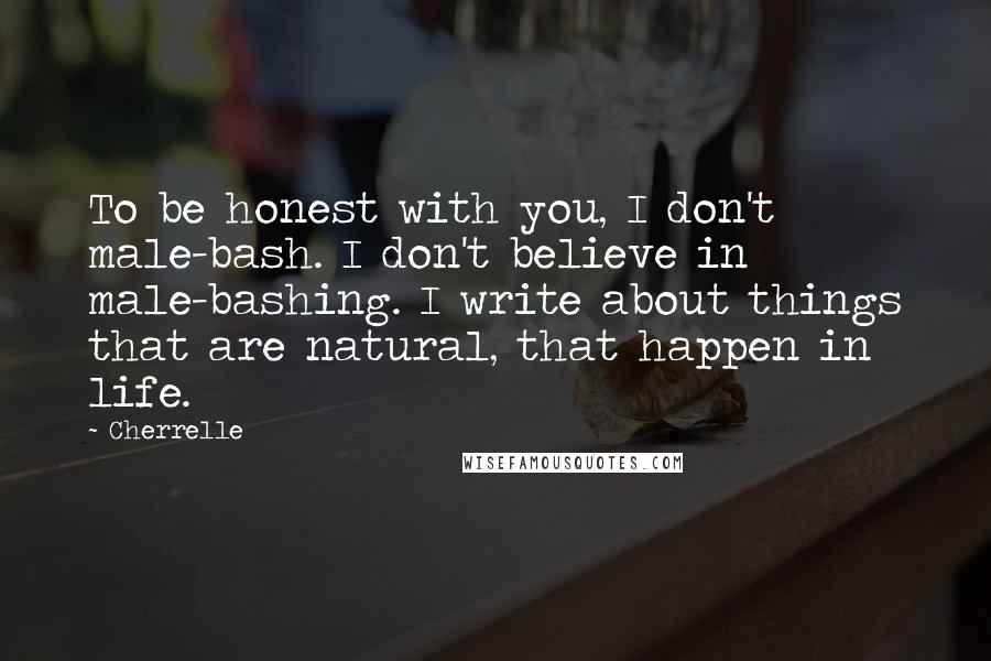 Cherrelle Quotes: To be honest with you, I don't male-bash. I don't believe in male-bashing. I write about things that are natural, that happen in life.