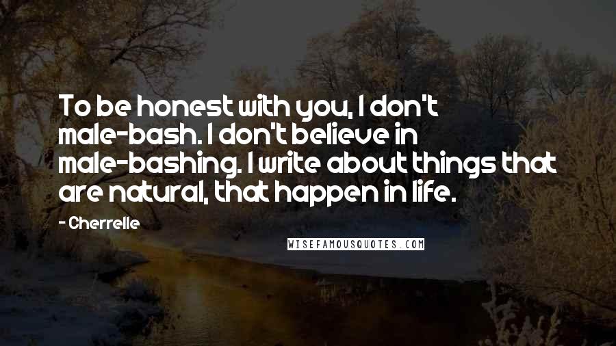 Cherrelle Quotes: To be honest with you, I don't male-bash. I don't believe in male-bashing. I write about things that are natural, that happen in life.