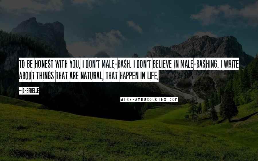 Cherrelle Quotes: To be honest with you, I don't male-bash. I don't believe in male-bashing. I write about things that are natural, that happen in life.