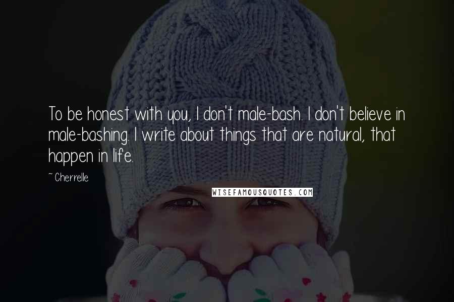 Cherrelle Quotes: To be honest with you, I don't male-bash. I don't believe in male-bashing. I write about things that are natural, that happen in life.