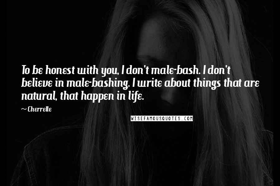 Cherrelle Quotes: To be honest with you, I don't male-bash. I don't believe in male-bashing. I write about things that are natural, that happen in life.