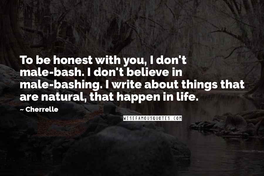 Cherrelle Quotes: To be honest with you, I don't male-bash. I don't believe in male-bashing. I write about things that are natural, that happen in life.